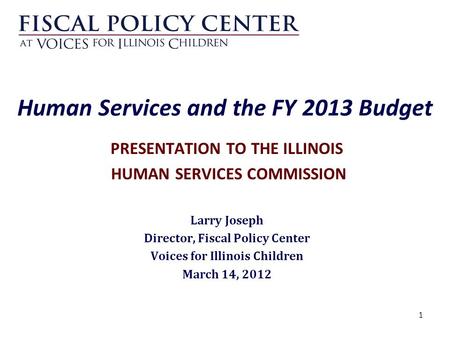 1 Human Services and the FY 2013 Budget PRESENTATION TO THE ILLINOIS HUMAN SERVICES COMMISSION Larry Joseph Director, Fiscal Policy Center Voices for Illinois.