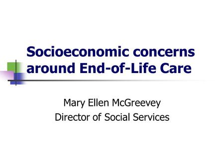 Socioeconomic concerns around End-of-Life Care Mary Ellen McGreevey Director of Social Services.