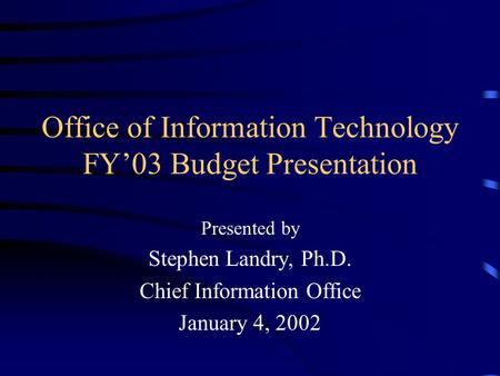 Office of Information Technology FY’03 Budget Presentation Presented by Stephen Landry, Ph.D. Chief Information Office January 4, 2002.