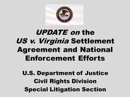 UPDATE on the US v. Virginia Settlement Agreement and National Enforcement Efforts U.S. Department of Justice Civil Rights Division Special Litigation.
