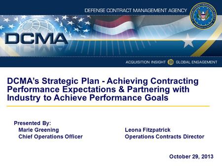 DCMA’s Strategic Plan - Achieving Contracting Performance Expectations & Partnering with Industry to Achieve Performance Goals Presented By: Marie Greening			Leona.