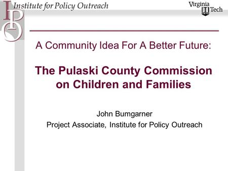 A Community Idea For A Better Future: The Pulaski County Commission on Children and Families John Bumgarner Project Associate, Institute for Policy Outreach.