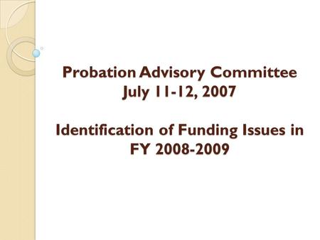 Probation Advisory Committee July 11-12, 2007 Identification of Funding Issues in FY 2008-2009.