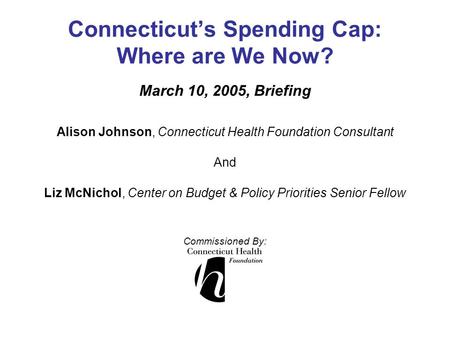 Connecticut’s Spending Cap: Where are We Now? March 10, 2005, Briefing Alison Johnson, Connecticut Health Foundation Consultant And Liz McNichol, Center.