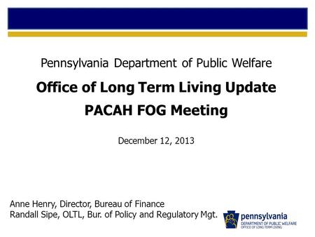 Pennsylvania Department of Public Welfare Office of Long Term Living Update PACAH FOG Meeting December 12, 2013 Anne Henry, Director, Bureau of Finance.