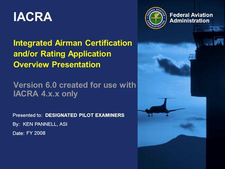 Presented to: By: Date: Federal Aviation Administration IACRA Integrated Airman Certification and/or Rating Application Overview Presentation Version 6.0.