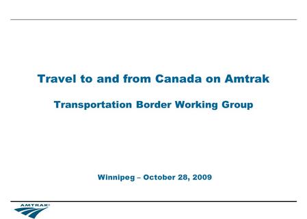 Travel to and from Canada on Amtrak Transportation Border Working Group Winnipeg – October 28, 2009.