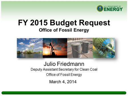 FY 2015 Budget Request Office of Fossil Energy Julio Friedmann Deputy Assistant Secretary for Clean Coal Office of Fossil Energy March 4, 2014.