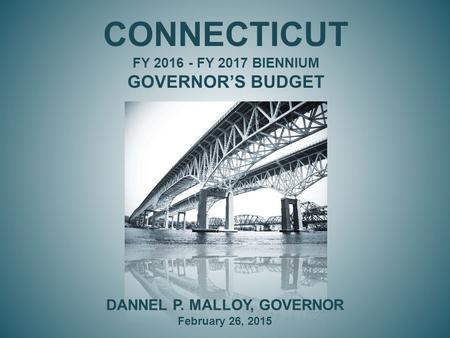 CONNECTICUT FY 2016 - FY 2017 BIENNIUM GOVERNOR’S BUDGET DANNEL P. MALLOY, GOVERNOR February 26, 2015.