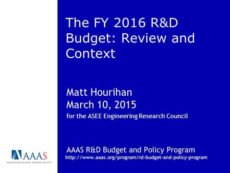 The FY 2016 R&D Budget: Review and Context Matt Hourihan March 10, 2015 for the ASEE Engineering Research Council AAAS R&D Budget and Policy Program