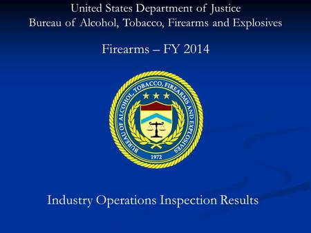 United States Department of Justice Bureau of Alcohol, Tobacco, Firearms and Explosives Industry Operations Inspection Results Firearms – FY 2014.