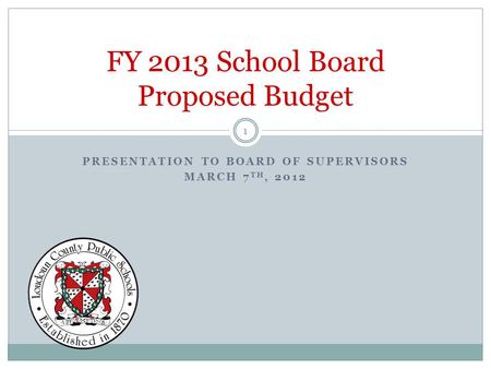 PRESENTATION TO BOARD OF SUPERVISORS MARCH 7 TH, 2012 FY 2013 School Board Proposed Budget 1.