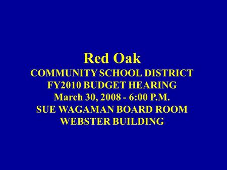 Red Oak COMMUNITY SCHOOL DISTRICT FY2010 BUDGET HEARING March 30, 2008 - 6:00 P.M. SUE WAGAMAN BOARD ROOM WEBSTER BUILDING.