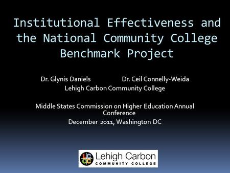 Institutional Effectiveness and the National Community College Benchmark Project Dr. Glynis Daniels Dr. Ceil Connelly-Weida Lehigh Carbon Community College.