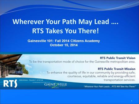 Wherever Your Path May Lead …. RTS Takes You There! Gainesville 101: Fall 2014 Citizens Academy October 15, 2014 1.