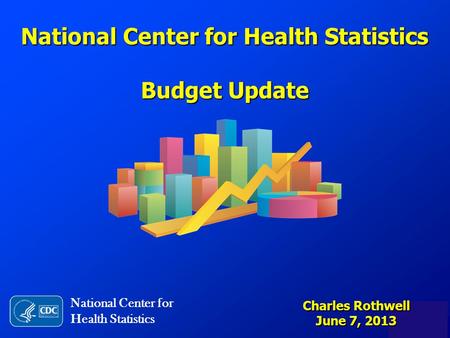 National Center for Health Statistics Budget Update National Center for Health Statistics Charles Rothwell June 7, 2013.