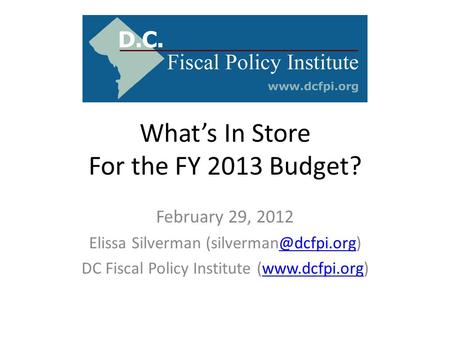 What’s In Store For the FY 2013 Budget? February 29, 2012 Elissa Silverman DC Fiscal Policy Institute (www.dcfpi.org)www.dcfpi.org.