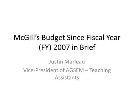 McGill’s Budget Since Fiscal Year (FY) 2007 in Brief Justin Marleau Vice-President of AGSEM – Teaching Assistants.