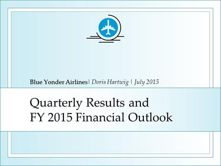 Quarterly Results and FY 2015 Financial Outlook Blue Yonder Airlines Blue Yonder Airlines| Doris Hartwig | July 2015.