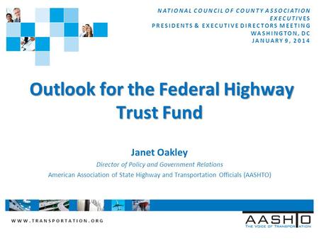 WWW.TRANSPORTATION.ORG Outlook for the Federal Highway Trust Fund Outlook for the Federal Highway Trust Fund Janet Oakley Director of Policy and Government.