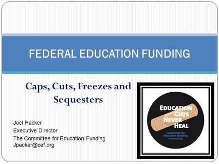 Caps, Cuts, Freezes and Sequesters FEDERAL EDUCATION FUNDING Joel Packer Executive Director The Committee for Education Funding
