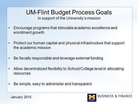 UM-Flint Budget Process Goals In support of the University’s mission Encourage programs that stimulate academic excellence and enrollment growth Protect.