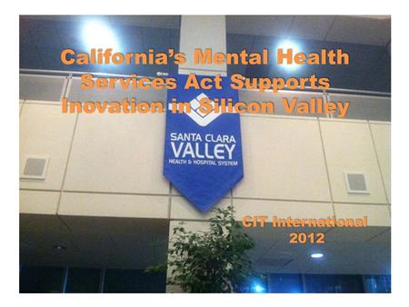 California’s Mental Health Services Act Supports Inovation in Silicon Valley CIT International 2012 2012.