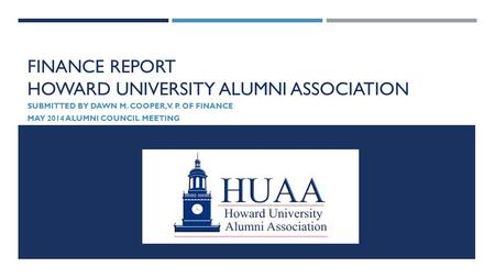 FINANCE REPORT HOWARD UNIVERSITY ALUMNI ASSOCIATION SUBMITTED BY DAWN M. COOPER, V. P. OF FINANCE MAY 2014 ALUMNI COUNCIL MEETING.