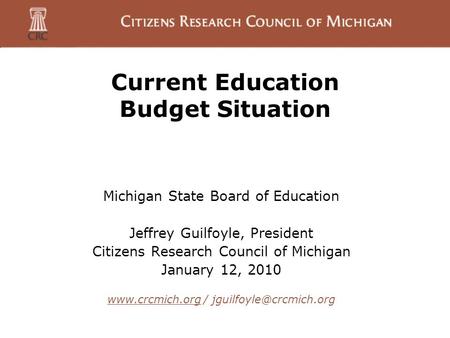 Current Education Budget Situation Michigan State Board of Education Jeffrey Guilfoyle, President Citizens Research Council of Michigan January 12, 2010.