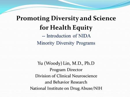 Promoting Diversity and Science for Health Equity -- Introduction of NIDA Minority Diversity Programs Yu (Woody) Lin, M.D., Ph.D Program Director Division.