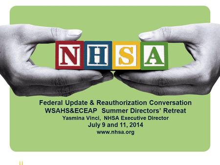 1 Federal Update & Reauthorization Conversation WSAHS&ECEAP Summer Directors’ Retreat Yasmina Vinci, NHSA Executive Director July 9 and 11, 2014 www.nhsa.org.