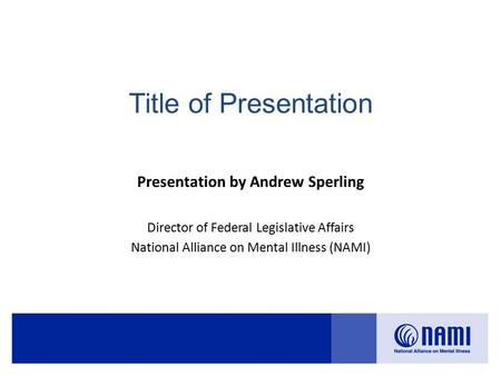 Title of Presentation Presentation by Andrew Sperling Director of Federal Legislative Affairs National Alliance on Mental Illness (NAMI)