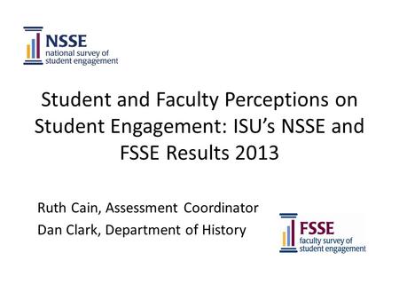 Student and Faculty Perceptions on Student Engagement: ISU’s NSSE and FSSE Results 2013 Ruth Cain, Assessment Coordinator Dan Clark, Department of History.