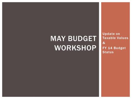 Update on Taxable Values & FY 14 Budget Status MAY BUDGET WORKSHOP.