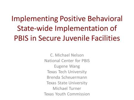 Implementing Positive Behavioral State-wide Implementation of PBIS in Secure Juvenile Facilities C. Michael Nelson National Center for PBIS Eugene Wang.