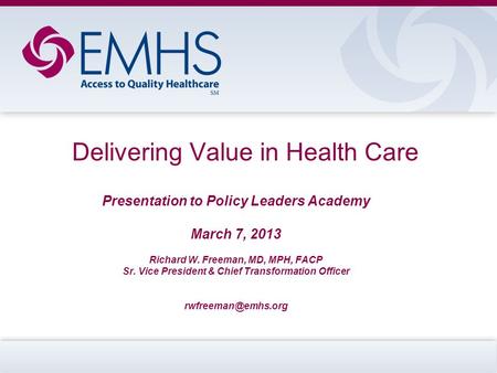 Delivering Value in Health Care Presentation to Policy Leaders Academy March 7, 2013 Richard W. Freeman, MD, MPH, FACP Sr. Vice President & Chief Transformation.