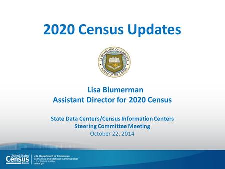 Lisa Blumerman Assistant Director for 2020 Census State Data Centers/Census Information Centers Steering Committee Meeting October 22, 2014 2020 Census.