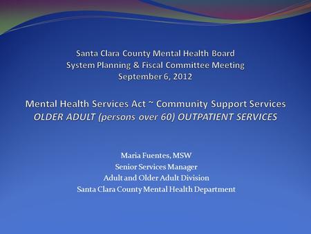 Maria Fuentes, MSW Senior Services Manager Adult and Older Adult Division Santa Clara County Mental Health Department.