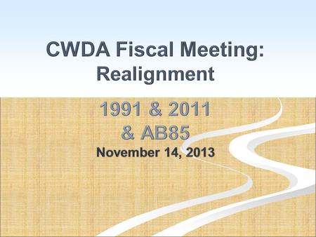 CWDA Fiscal Meeting: Realignment 1991 & 2011 & AB85 November 14, 2013