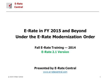 E-Rate Central E-Rate in FY 2015 and Beyond Under the E-Rate Modernization Order Fall E-Rate Training — 2014 E-Rate 2.1 Version Presented by E-Rate Central.