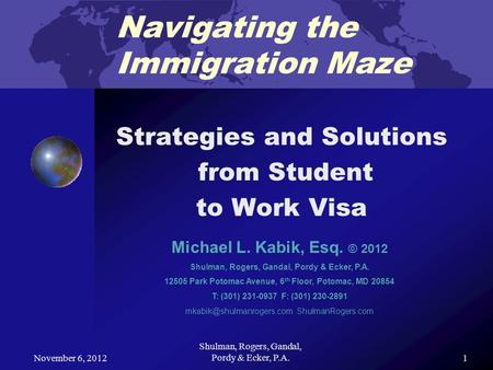 November 6, 2012 Shulman, Rogers, Gandal, Pordy & Ecker, P.A. 1 Navigating the Immigration Maze Strategies and Solutions from Student to Work Visa Michael.