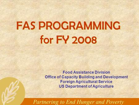 Partnering to End Hunger and Poverty FAS PROGRAMMING for FY 2008 Food Assistance Division Office of Capacity Building and Development Foreign Agricultural.