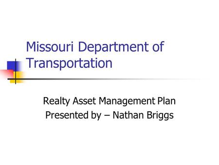 Missouri Department of Transportation Realty Asset Management Plan Presented by – Nathan Briggs.