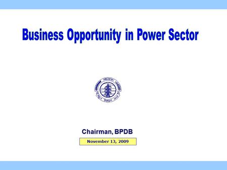 November 13, 2009 Chairman, BPDB. 2  Electricity Growth : 5.8 % in 2009 7.0 % Av. since 1990  GDP Growth rate : Around 6 pc (last 5 years)  Installed.