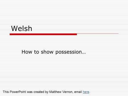 Welsh How to show possession… This PowerPoint was created by Matthew Vernon, email here.here.