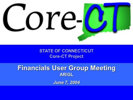 1 STATE OF CONNECTICUT Core-CT Project Financials User Group Meeting AR/GL June 7, 2004.