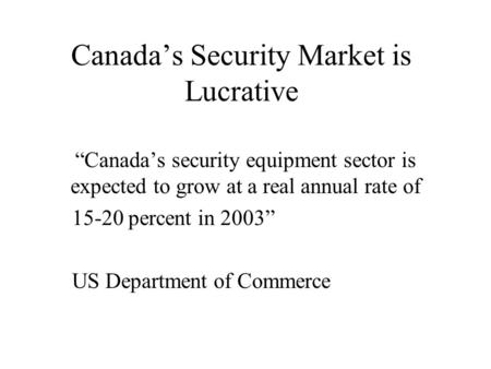 Canada’s Security Market is Lucrative “Canada’s security equipment sector is expected to grow at a real annual rate of 15-20 percent in 2003” US Department.