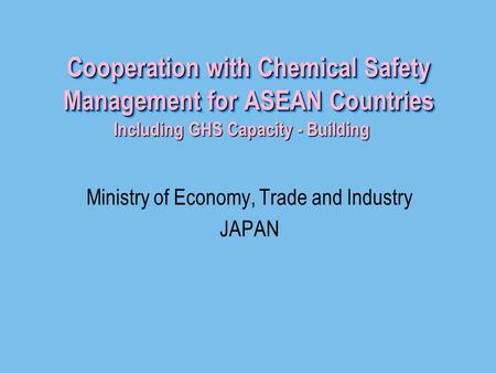 Cooperation with Chemical Safety Management for ASEAN Countries Ministry of Economy, Trade and Industry JAPAN Including GHS Capacity - Building Including.