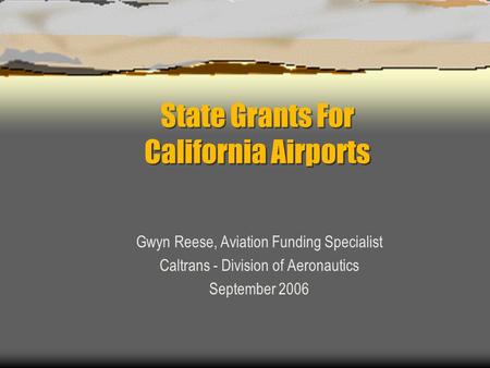 State Grants For California Airports Gwyn Reese, Aviation Funding Specialist Caltrans - Division of Aeronautics September 2006.