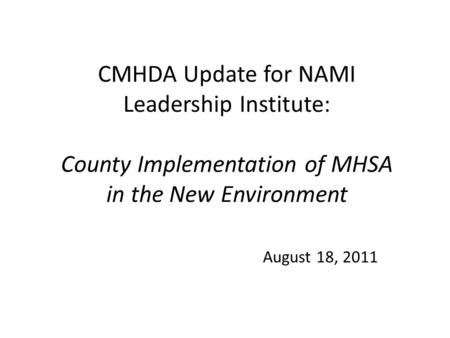 CMHDA Update for NAMI Leadership Institute: County Implementation of MHSA in the New Environment August 18, 2011.